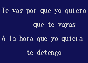 Te vas por que yo quiero

que te vayas

A la hora que yo quiera

te detengo