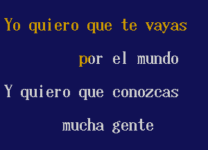 Y0 quiero que te vayas

por el mundo
Y quiero que conozcas

mucha gente