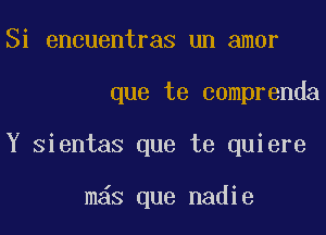 Si encuentras un amor
que te comprenda
Y Sientas que te quiere

mas que nadie