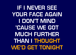 IF I NEVER SEE
YOUR FACE AGAIN
I DDNIT MIND
'CAUSE WE GOT
MUCH FURTHER
THAN I THOUGHT
WE'D GET TONIGHT