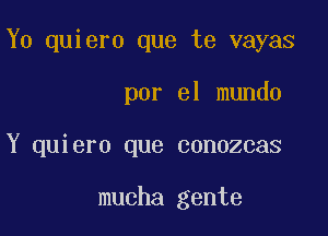 Y0 quiero que te vayas

por el mundo
Y quiero que conozcas

mucha gente