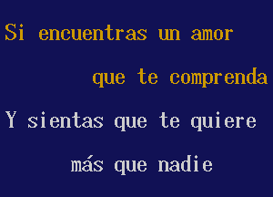 Si encuentras un amor
que te comprenda
Y Sientas que te quiere

mas que nadie