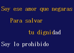 Soy ese amor que negaras

Para salvar
tu dignidad
Soy lo prohibido