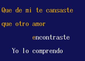 Que de mi te cansaste
que otro amor

encontraste

Y0 l0 comprendo