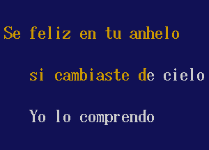 Se feliz en tu anhelo

si cambiaste de cielo

Y0 lo comprendo