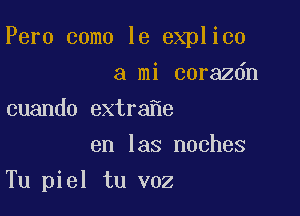 Pero como le explico

a mi corazdn
cuando extra e
en las noches
Tu piel tu v02