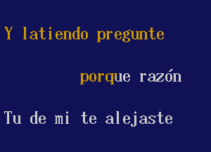 Y latiendo pregunte

porque razdn

Tu de mi te alejaste