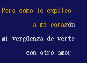 Pero como le explico

a mi corazdn
mi vergnenza de verte

con otro amor