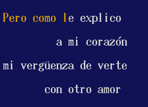 Pero como le explico

a mi corazdn
mi vergnenza de verte

con otro amor