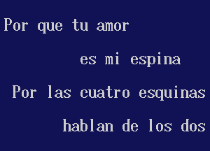 Por que tu amor

es mi espina
For 133 cuatro esquinas

hablan de los dos