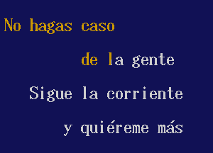 N0 hagas 0330

de la gente

Sigue la corriente

y qui reme m6s