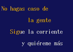 N0 hagas 0330 de

la gente
Sigue la corriente

y qui reme m6s