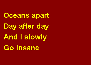 Oceans apart
Day after day

And I slowly
Go insane