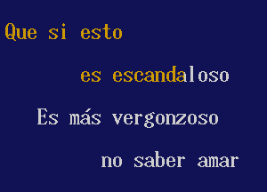 Que si esto

es escandaloso

Es m s vergonzoso

no saber amar