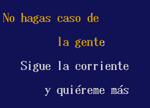 N0 hagas 0330 de

la gente
Sigue la corriente

y qui reme m6s