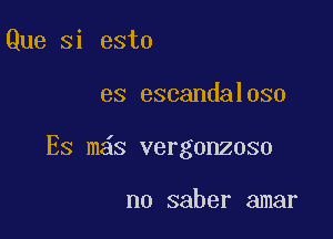 Que si esto

es escandaloso

Es m s vergonzoso

no saber amar