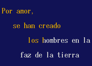 Por amor,

se han creado
los hombres en la

faz de la tierra