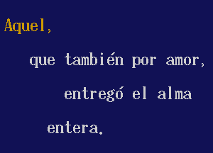 Aquel,

que tambi6n por amor,

entregd el alma

entera.