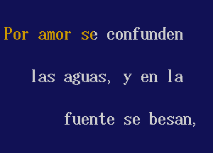 Por amor se confunden

las aguas, y en la

fuente se besan,