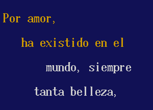 Por amor,

ha existido en el

mundo, siempre

tanta belleza,