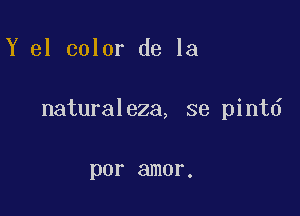 Y el color de la

naturaleza, se pintd

por amor.