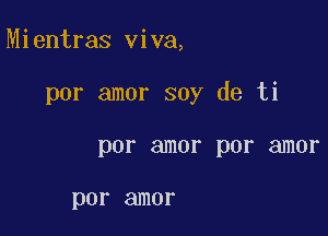 Mientras viva,

por amor soy de ti

por amor por amor

por amor