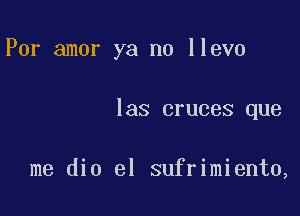 Por amor ya no llevo

las cruces que

me dio el sufrimiento,