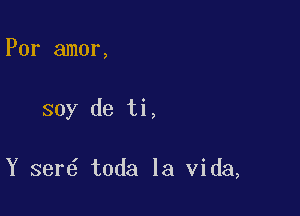 Por amor,

soy de ti,

Y ser toda la Vida,