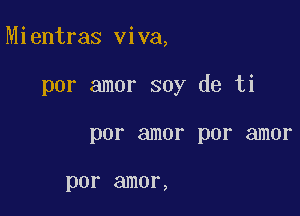 Mientras viva,

por amor soy de ti

por amor por amor

por amor,