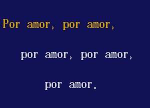 Por amor, por amor,

por amor, DOT amor,

por amor.