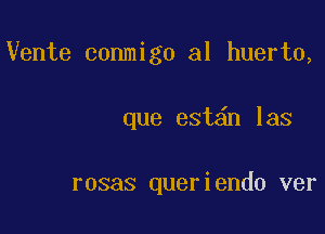 Vente conmigo al huerto,

que est n las

rosas queriendo ver