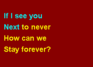 If I see you
Next to never

How can we
Stay forever?