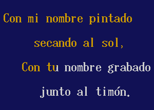 Con mi nombre pintado

secando al sol,

Con tu nombre grabado

junta al timdn.