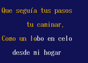 Que segufa tus pasos
tu caminar,

Como un lobo en 0910

desde mi hogar