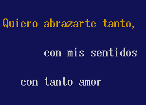 Quiero abrazarte tanto,

con mis sentidos

con tanto amor