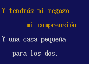 Y tendr s mi regazo

mi comprensidn

Y una casa peque a

para los dos.