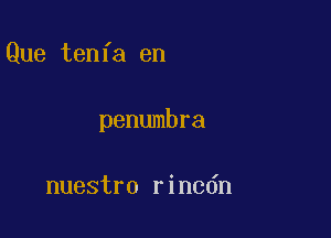 Que tenfa en

penumbra

nuestro rincdn