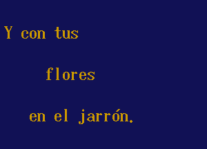 Y can tus

flores

en el jarrdn.