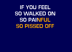 IF YOU FEEL
SO WALKED ON
30 PAINFUL

SO PISSED OFF