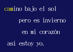 camino bajo el sol
pero es invierno

en mi coraz6n

asi estoy yo.