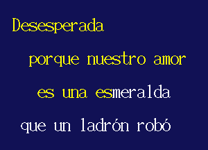 Desesperada

porque nuestro amor
es una esmeralda

que un ladrOn robo