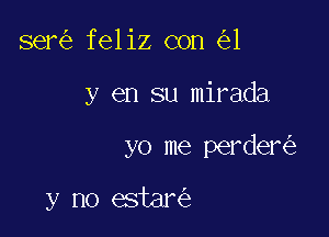 ser feliz con 1

y en su mirada

yo me perder

y no estar