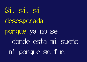 Si, Si, Si
desesperada

porque ya no se
donde esta mi sue o
ni porque se fue