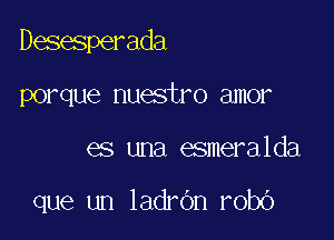 Desesperada

porque nuestro amor
es una esmeralda

que un ladrOn robo