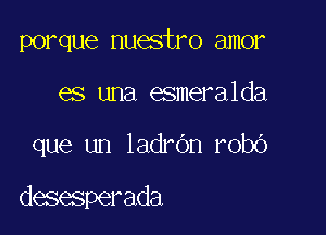 porque nuestro amor
es una esmeralda

que un ladrdn robO

desesperada