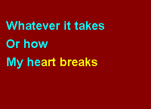 Whatever it takes
Or how

My heart breaks