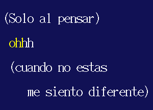 (Solo a1 pensar)

ohhh

(cuando no estas

me siento diferente)