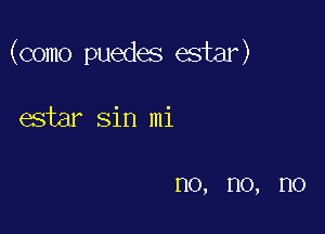 (como puedes ester)

estar sin mi

110, no, no