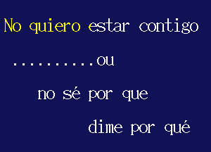 N0 quiero estar contigo

.......... ou
no 8 por que

dime por qu