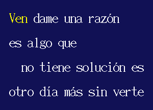 Ven dame una razOn

es algo que

no tiene solucibn es

otro dia mas sin verte